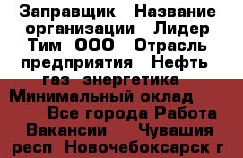 Заправщик › Название организации ­ Лидер Тим, ООО › Отрасль предприятия ­ Нефть, газ, энергетика › Минимальный оклад ­ 23 000 - Все города Работа » Вакансии   . Чувашия респ.,Новочебоксарск г.